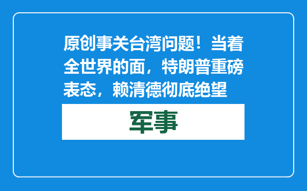原创            事关台湾问题！当着全世界的面，特朗普重磅表态，赖清德彻底绝望