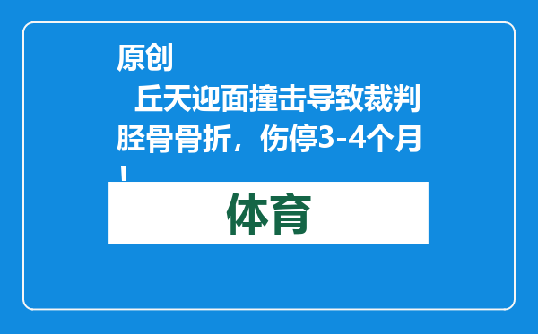 原创            丘天迎面撞击导致裁判胫骨骨折，伤停3-4个月！