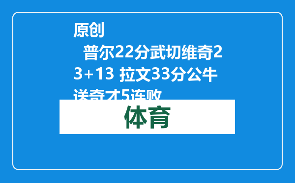 原创            普尔22分武切维奇23+13 拉文33分公牛送奇才5连败