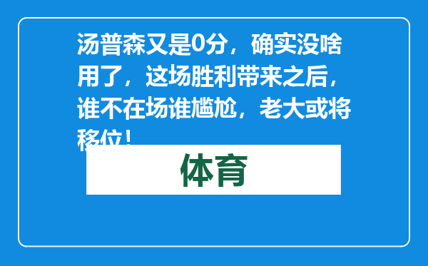 汤普森又是0分，确实没啥用了，这场胜利带来之后，谁不在场谁尴尬，老大或将移位！