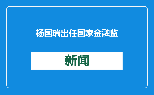 杨国瑞出任国家金融监管总局党委委员