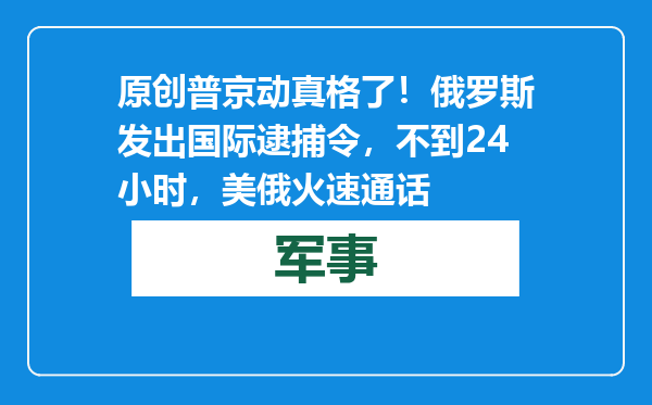 原创            普京动真格了！俄罗斯发出国际逮捕令，不到24小时，美俄火速通话