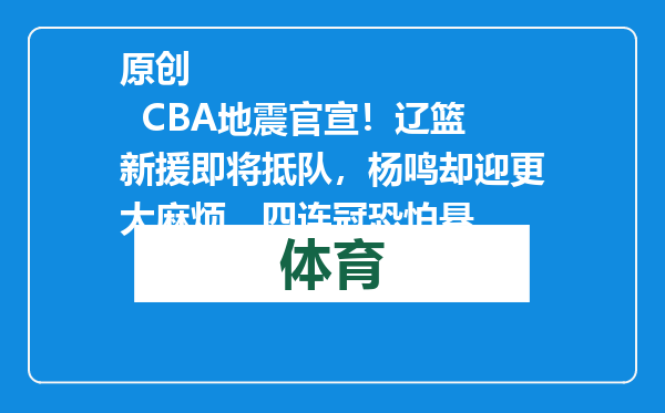 原创            CBA地震官宣！辽篮新援即将抵队，杨鸣却迎更大麻烦，四连冠恐怕悬