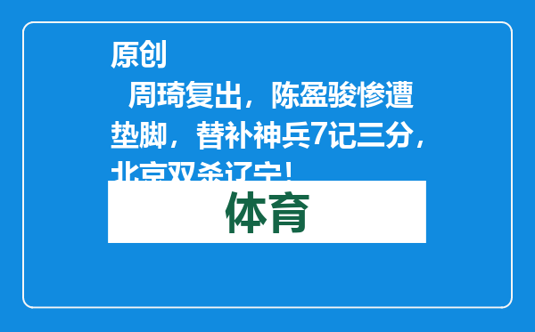 原创            周琦复出，陈盈骏惨遭垫脚，替补神兵7记三分，北京双杀辽宁！