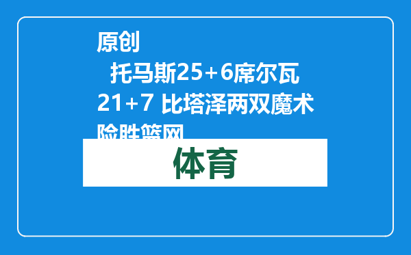 原创            托马斯25+6席尔瓦21+7 比塔泽两双魔术险胜篮网