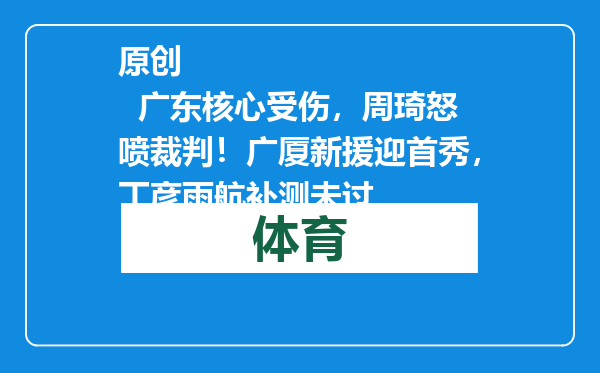 原创            广东核心受伤，周琦怒喷裁判！广厦新援迎首秀，丁彦雨航补测未过