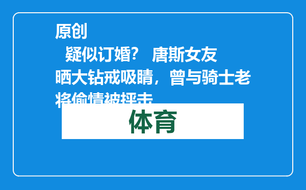 原创            疑似订婚？ 唐斯女友晒大钻戒吸睛，曾与骑士老将偷情被抨击