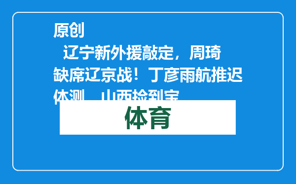 原创            辽宁新外援敲定，周琦缺席辽京战！丁彦雨航推迟体测，山西捡到宝