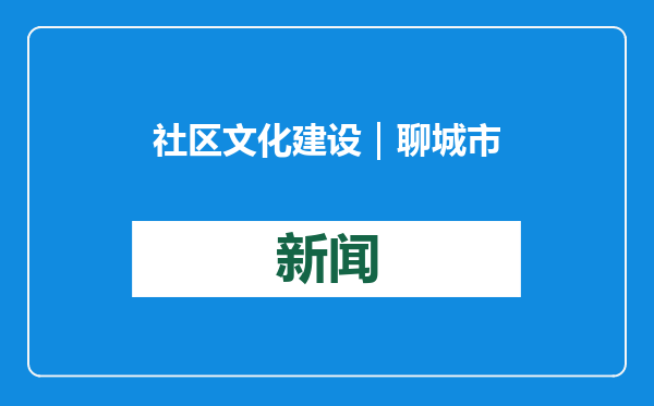 社区文化建设｜聊城市东昌府区育新社区：“三化”育“三新”赋能文化社区建设