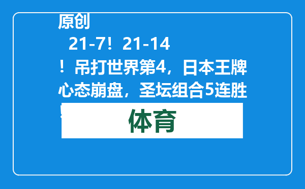 原创            21-7！21-14！吊打世界第4，日本王牌心态崩盘，圣坛组合5连胜！