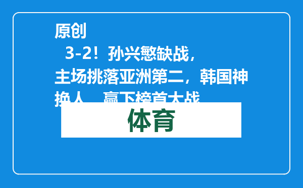 原创            3-2！孙兴慜缺战，主场挑落亚洲第二，韩国神换人，赢下榜首大战