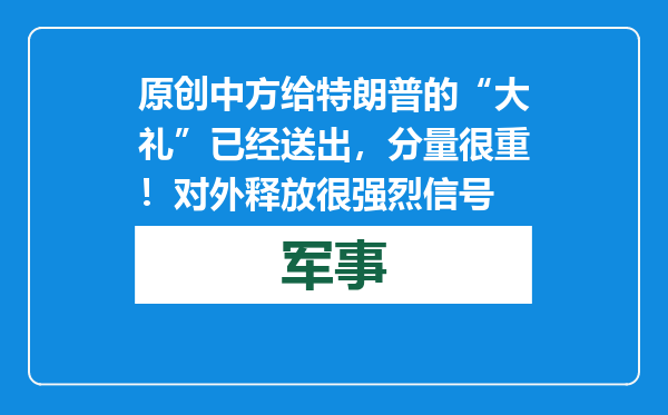 原创            中方给特朗普的“大礼”已经送出，分量很重！对外释放很强烈信号