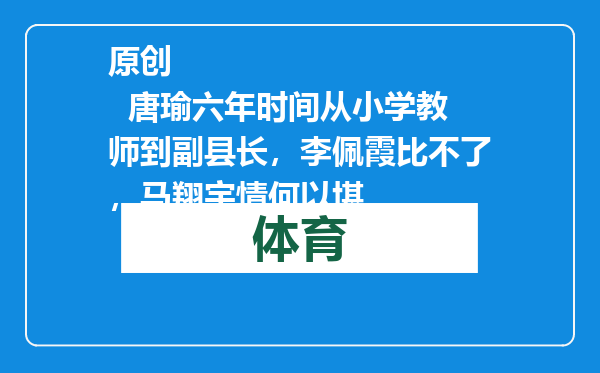 原创            唐瑜六年时间从小学教师到副县长，李佩霞比不了，马翔宇情何以堪