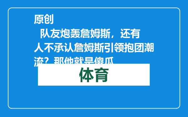 原创            队友炮轰詹姆斯，还有人不承认詹姆斯引领抱团潮流？那他就是傻瓜