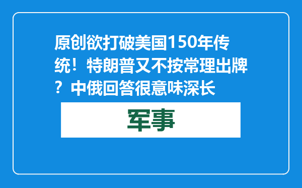 原创            欲打破美国150年传统！特朗普又不按常理出牌？中俄回答很意味深长