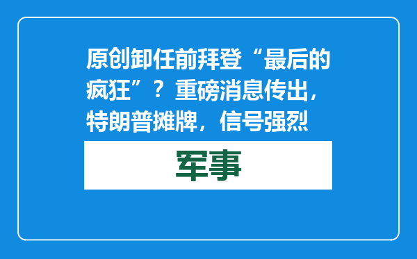 原创            卸任前拜登“最后的疯狂”？重磅消息传出，特朗普摊牌，信号强烈