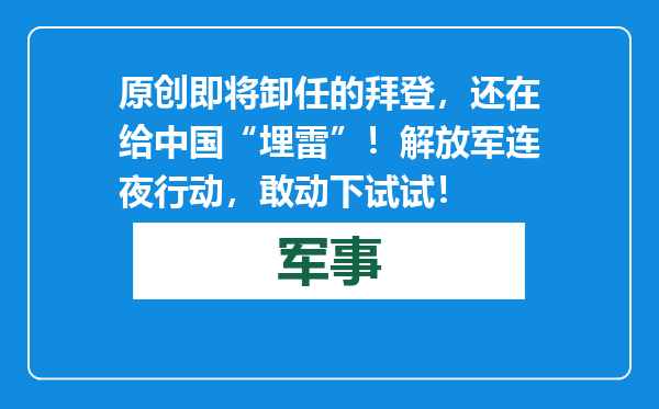 原创            即将卸任的拜登，还在给中国“埋雷”！解放军连夜行动，敢动下试试！