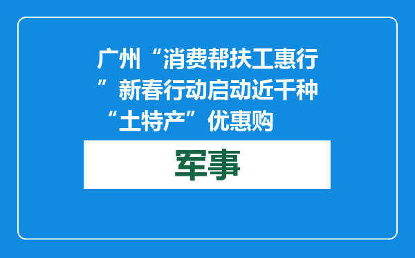 广州“消费帮扶工惠行”新春行动启动 近千种“土特产”优惠购