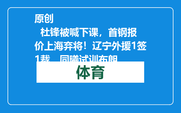 原创            杜锋被喊下课，首钢报价上海弃将！辽宁外援1签1裁，同曦试训布朗