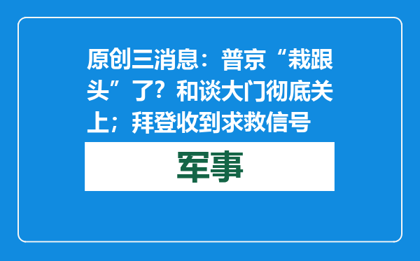 原创            三消息：普京“栽跟头”了？和谈大门彻底关上；拜登收到求救信号