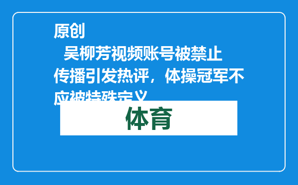 原创            吴柳芳视频账号被禁止传播引发热评，体操冠军不应被特殊定义