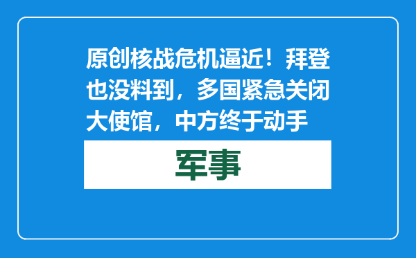 原创            核战危机逼近！拜登也没料到，多国紧急关闭大使馆，中方终于动手