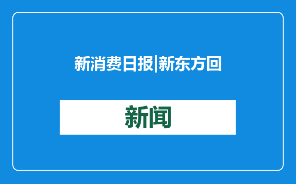 新消费日报 | 新东方回应业绩低迷；滴滴发放超4亿司机补贴、试行节假日司机服务费；钟睒睒透露将捐赠400亿建大学……