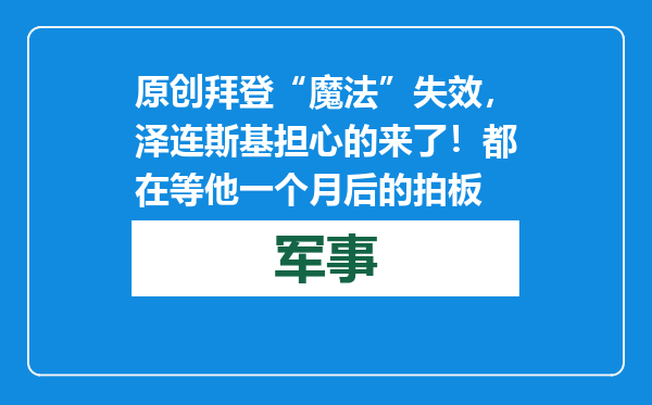 原创            拜登“魔法”失效，泽连斯基担心的来了！都在等他一个月后的拍板