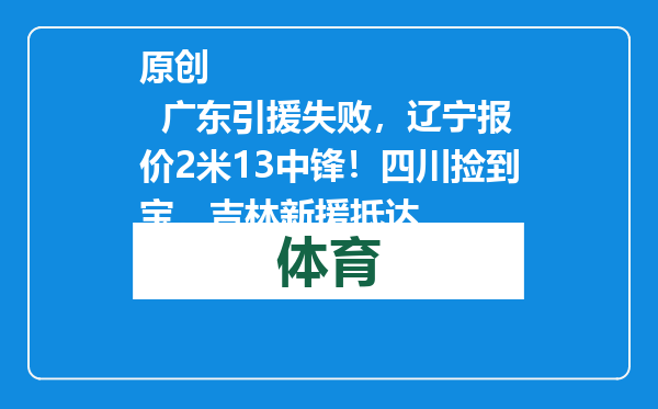 原创            广东引援失败，辽宁报价2米13中锋！四川捡到宝，吉林新援抵达