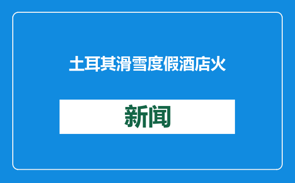 土耳其滑雪度假酒店火灾死亡人数升至76人 救援行动已结束