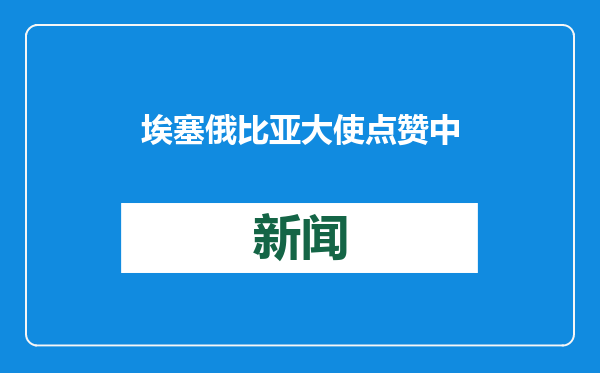 埃塞俄比亚大使点赞中国零关税政策：为埃塞带来广阔机遇
