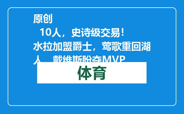 原创            10人，史诗级交易！水拉加盟爵士，莺歌重回湖人，戴维斯盼夺MVP