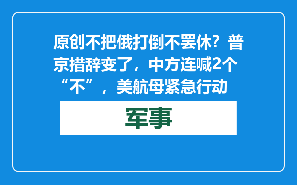 原创            不把俄打倒不罢休？普京措辞变了，中方连喊2个“不”，美航母紧急行动