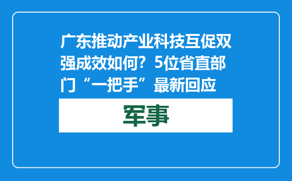 广东推动产业科技互促双强成效如何？5位省直部门“一把手”最新回应