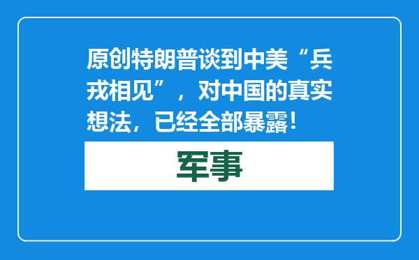 原创            特朗普谈到中美“兵戎相见”，对中国的真实想法，已经全部暴露！