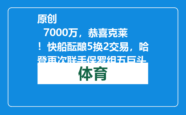 原创            7000万，恭喜克莱！快船酝酿5换2交易，哈登再次联手保罗组五巨头