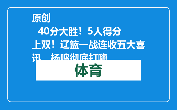 原创            40分大胜！5人得分上双！辽篮一战连收五大喜讯，杨鸣彻底打嗨