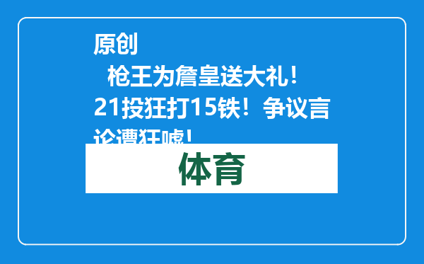 原创            枪王为詹皇送大礼！ 21投狂打15铁！争议言论遭狂嘘！