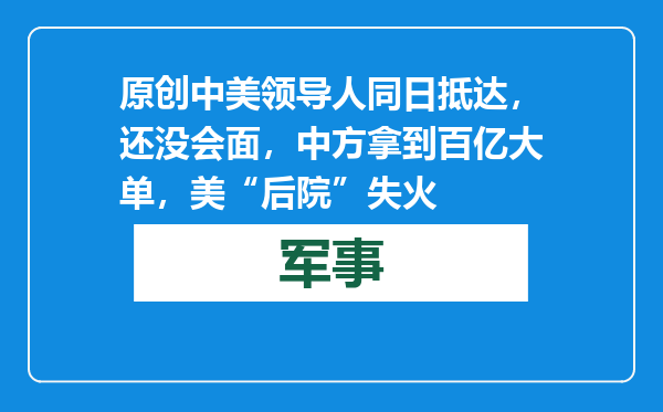 原创            中美领导人同日抵达，还没会面，中方拿到百亿大单，美“后院”失火