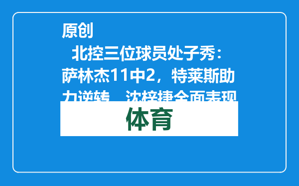 原创            北控三位球员处子秀：萨林杰11中2，特莱斯助力逆转，沈梓捷全面表现