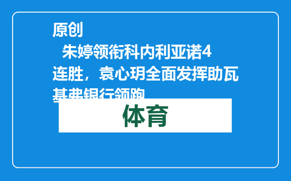 原创            朱婷领衔科内利亚诺4连胜，袁心玥全面发挥助瓦基弗银行领跑