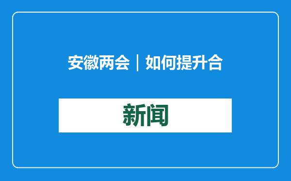 安徽两会｜如何提升合肥综合性国家科学中心创新能级？委员献策