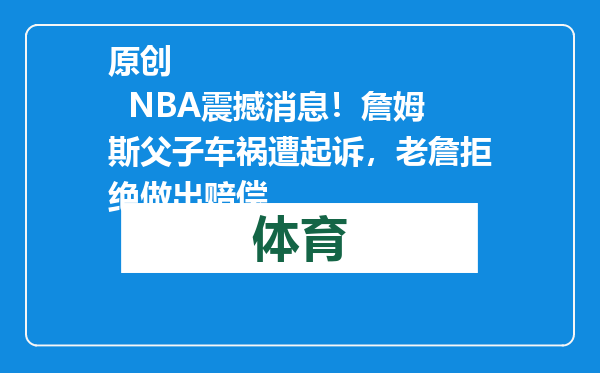 原创            NBA震撼消息！詹姆斯父子车祸遭起诉，老詹拒绝做出赔偿
