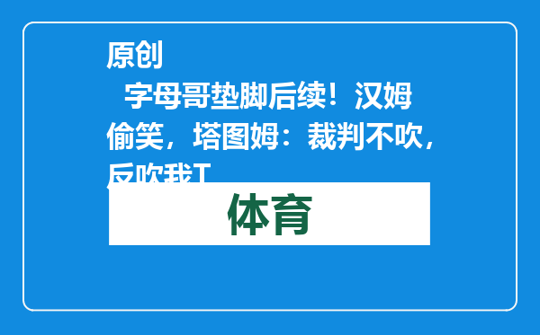 原创            字母哥垫脚后续！汉姆偷笑，塔图姆：裁判不吹，反吹我T