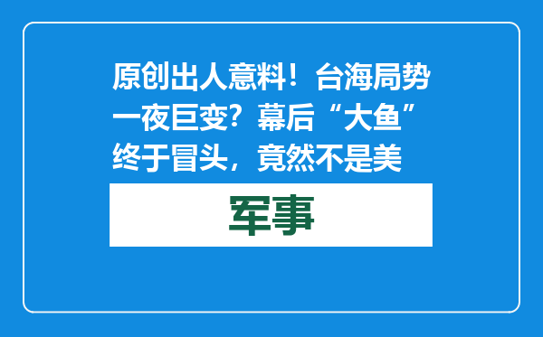 原创            出人意料！台海局势一夜巨变？幕后“大鱼”终于冒头，竟然不是美