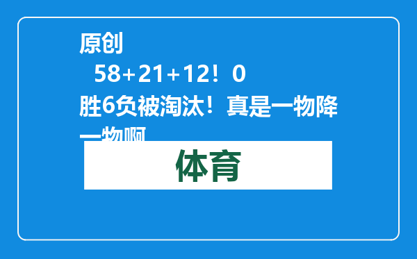 原创            58+21+12！0胜6负被淘汰！真是一物降一物啊