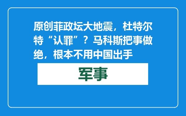 原创            菲政坛大地震，杜特尔特“认罪”？马科斯把事做绝，根本不用中国出手