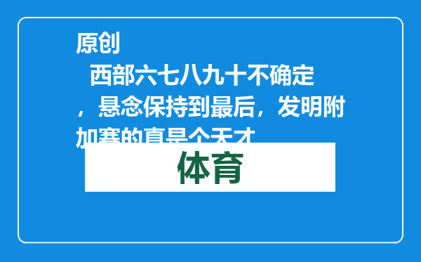 原创            西部六七八九十不确定，悬念保持到最后，发明附加赛的真是个天才