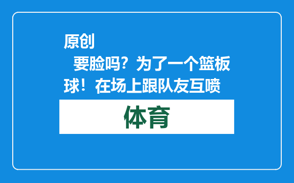 原创            要脸吗？为了一个篮板球！在场上跟队友互喷