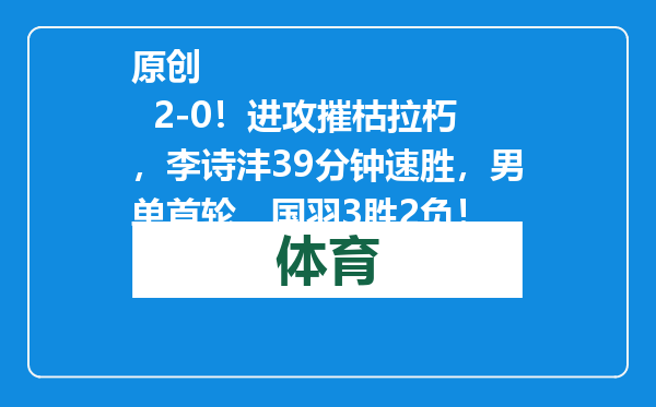 原创            2-0！进攻摧枯拉朽，李诗沣39分钟速胜，男单首轮，国羽3胜2负！